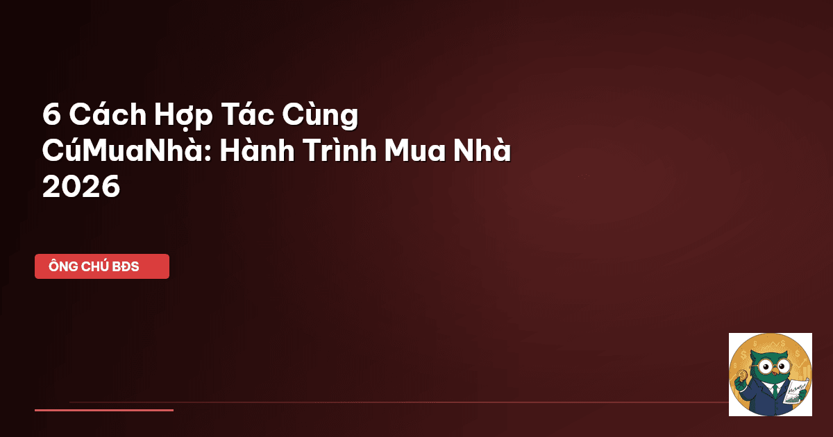 6 Cách Hợp Tác Cùng CúMuaNhà: Hành Trình Mua Nhà 2026