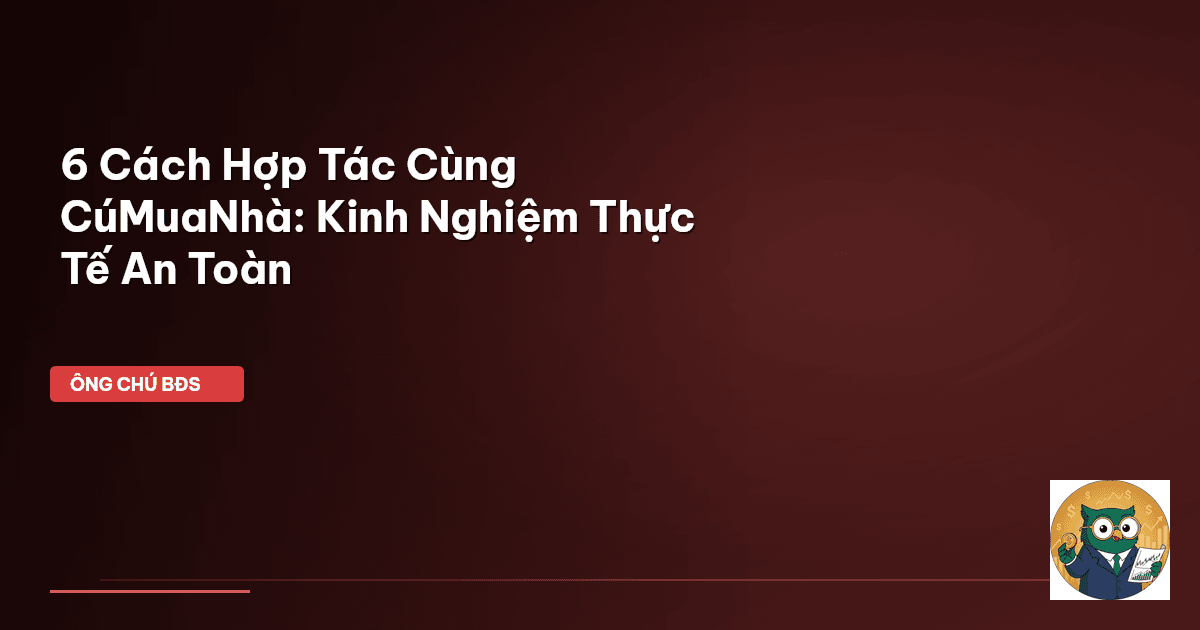 6 Cách Hợp Tác Cùng CúMuaNhà: Kinh Nghiệm Thực Tế An Toàn
