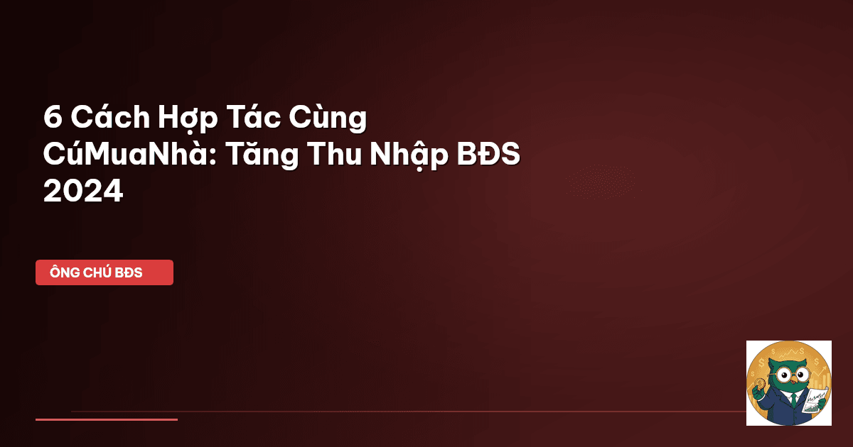 6 Cách Hợp Tác Cùng CúMuaNhà: Tăng Thu Nhập BĐS 2024