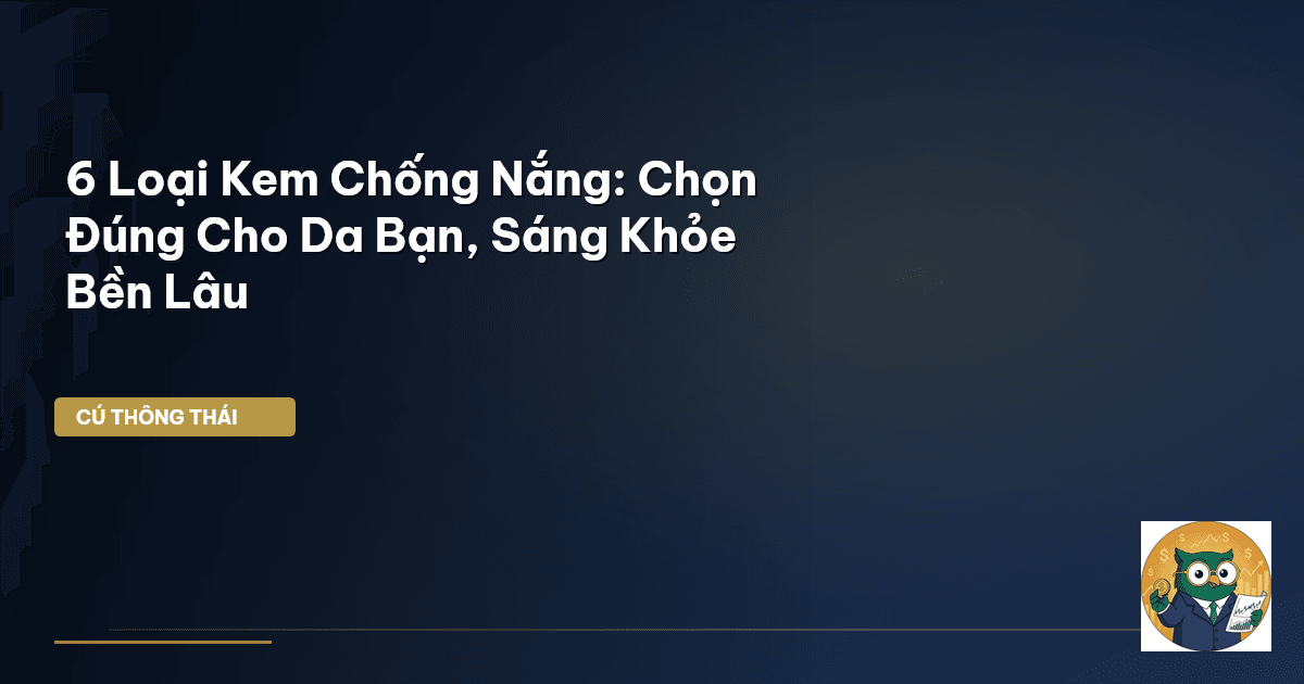 6 Loại Kem Chống Nắng: Chọn Đúng Cho Da Bạn, Sáng Khỏe Bền Lâu