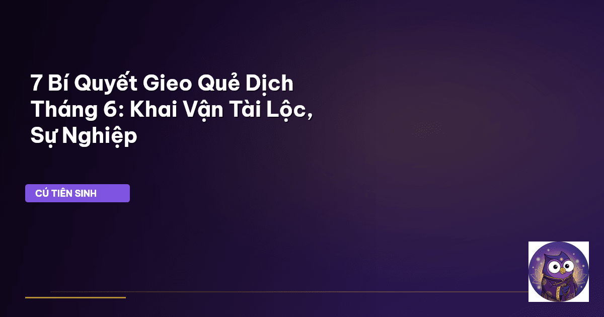7 Bí Quyết Gieo Quẻ Dịch Tháng 6: Khai Vận Tài Lộc, Sự Nghiệp
