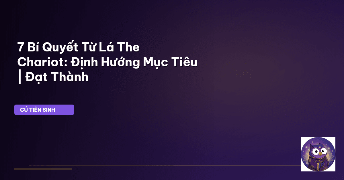 7 Bí Quyết Từ Lá The Chariot: Định Hướng Mục Tiêu | Đạt Thành