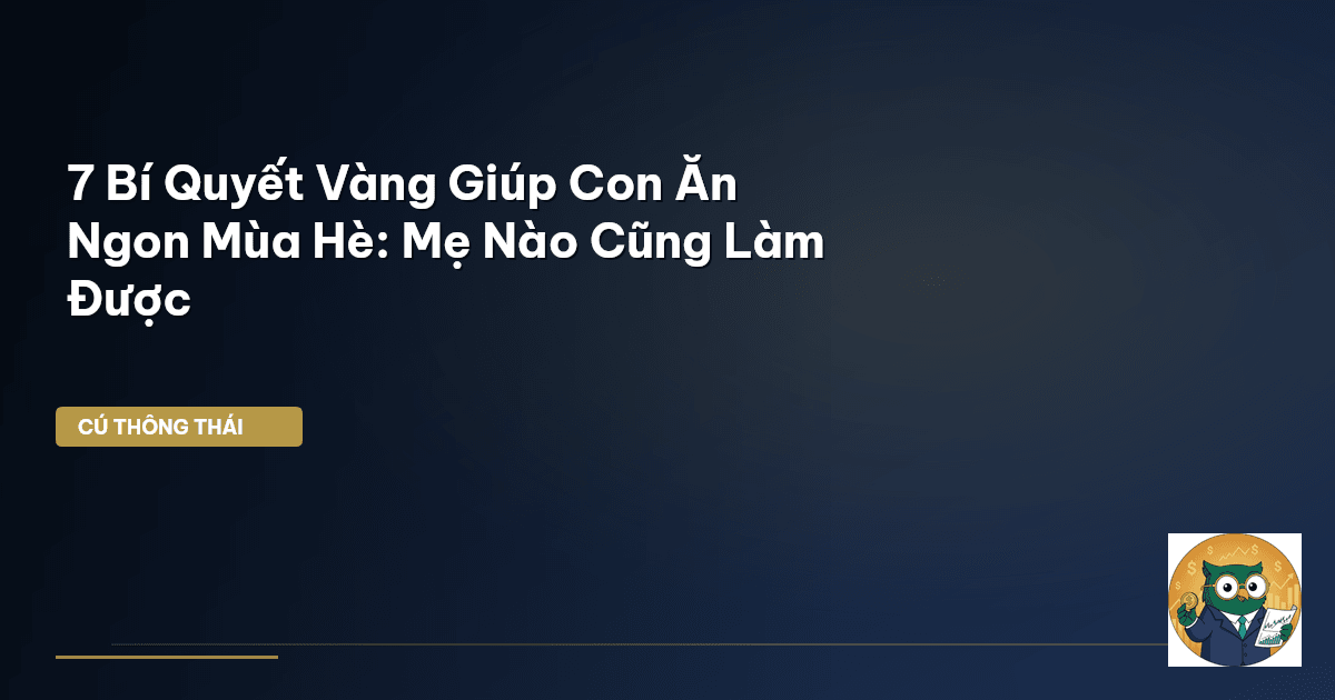 7 Bí Quyết Vàng Giúp Con Ăn Ngon Mùa Hè: Mẹ Nào Cũng Làm Được
