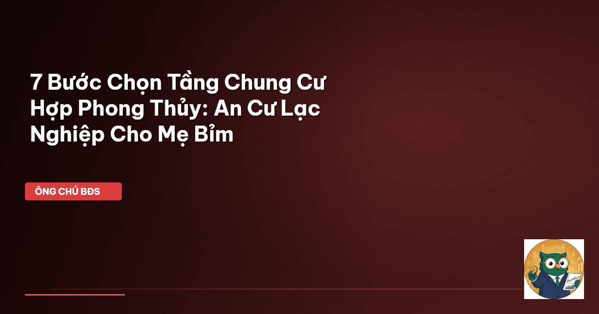 7 Bước Chọn Tầng Chung Cư Hợp Phong Thủy: An Cư Lạc Nghiệp Cho Mẹ Bỉm