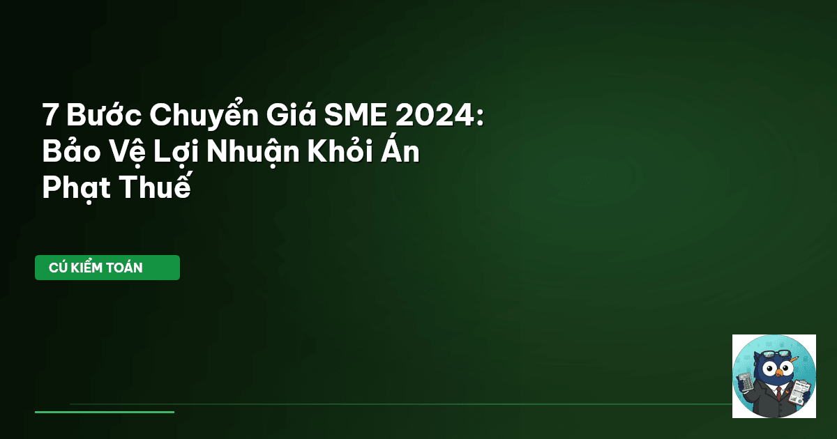 7 Bước Chuyển Giá SME 2024: Bảo Vệ Lợi Nhuận Khỏi Án Phạt Thuế