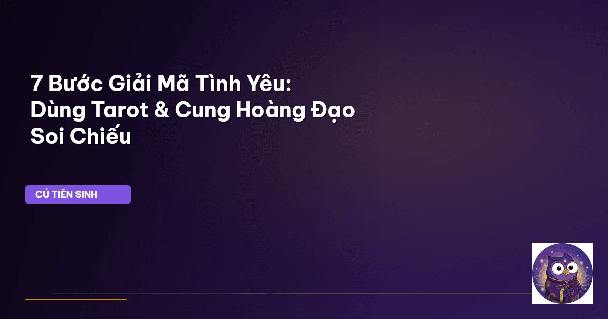7 Bước Giải Mã Tình Yêu: Dùng Tarot & Cung Hoàng Đạo Soi Chiếu