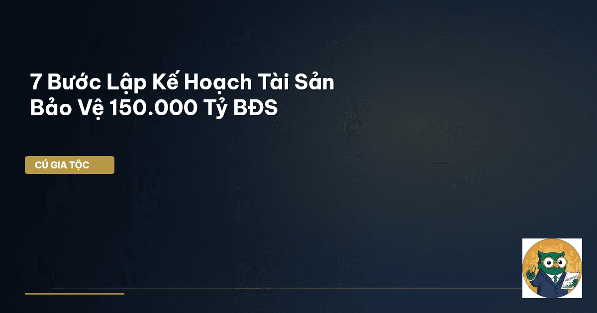 7 Bước Lập Kế Hoạch Tài Sản – Bảo Vệ 150.000 Tỷ BĐS