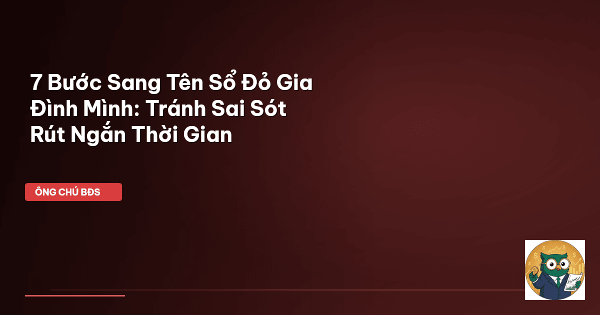 7 Bước Sang Tên Sổ Đỏ Gia Đình Mình: Tránh Sai Sót & Rút Ngắn Thời Gian
