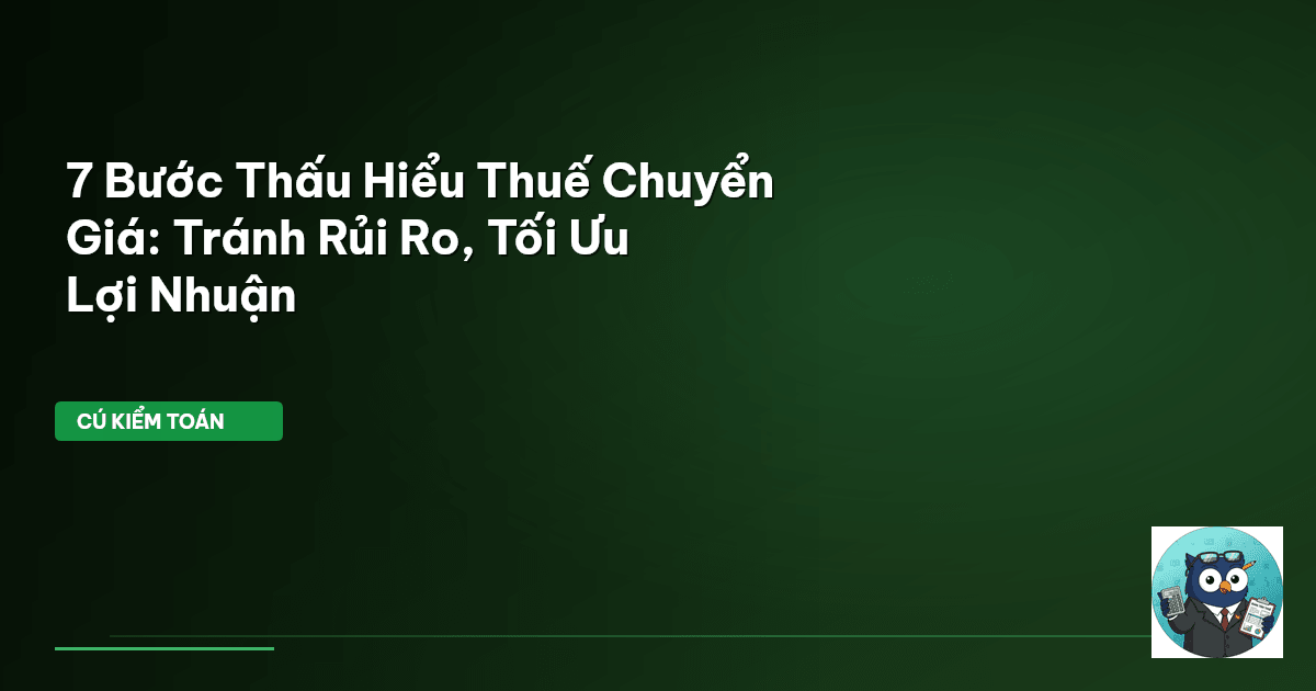 7 Bước Thấu Hiểu Thuế Chuyển Giá: Tránh Rủi Ro, Tối Ưu Lợi Nhuận