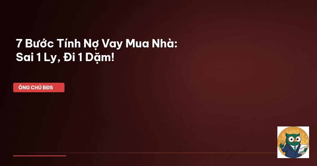 7 Bước Tính Nợ Vay Mua Nhà: Sai 1 Ly, Đi 1 Dặm!