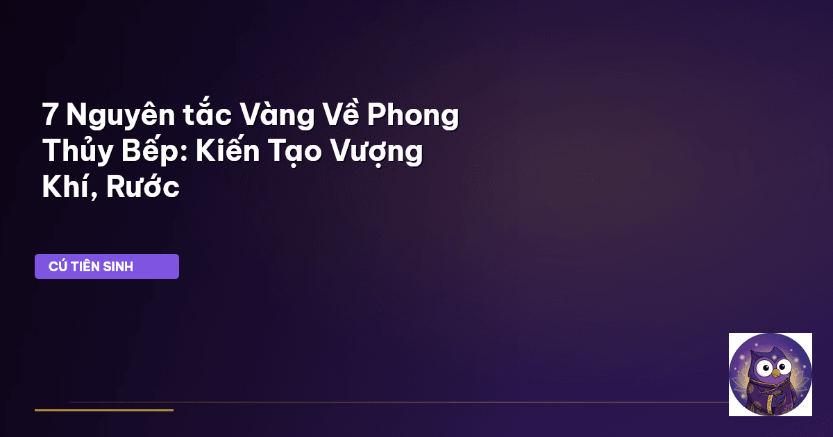 7 Nguyên tắc Vàng Về Phong Thủy Bếp: Kiến Tạo Vượng Khí, Rước