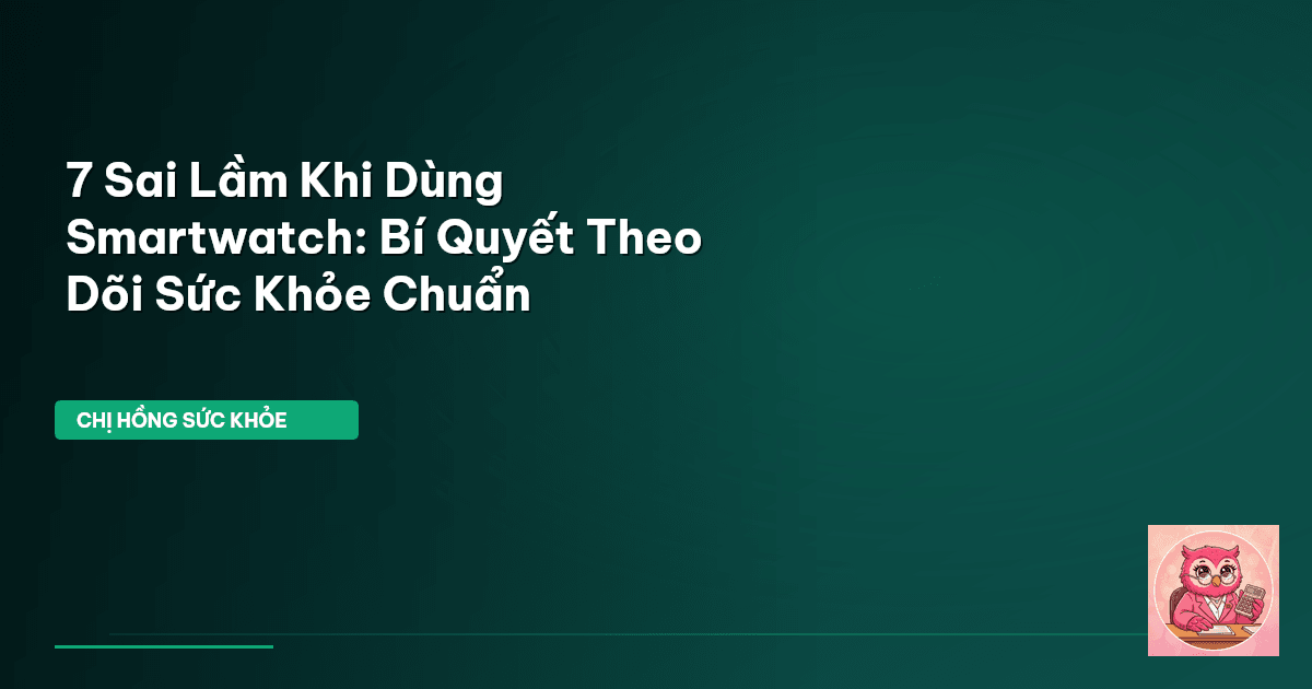 7 Sai Lầm Khi Dùng Smartwatch: Bí Quyết Theo Dõi Sức Khỏe Chuẩn