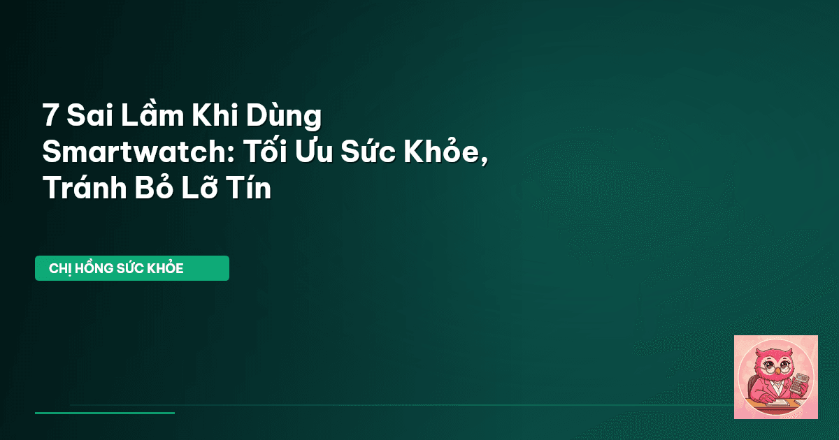 7 Sai Lầm Khi Dùng Smartwatch: Tối Ưu Sức Khỏe, Tránh Bỏ Lỡ Tín