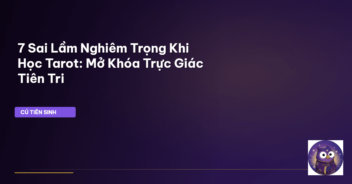 7 Sai Lầm Nghiêm Trọng Khi Học Tarot: Mở Khóa Trực Giác Tiên Tri