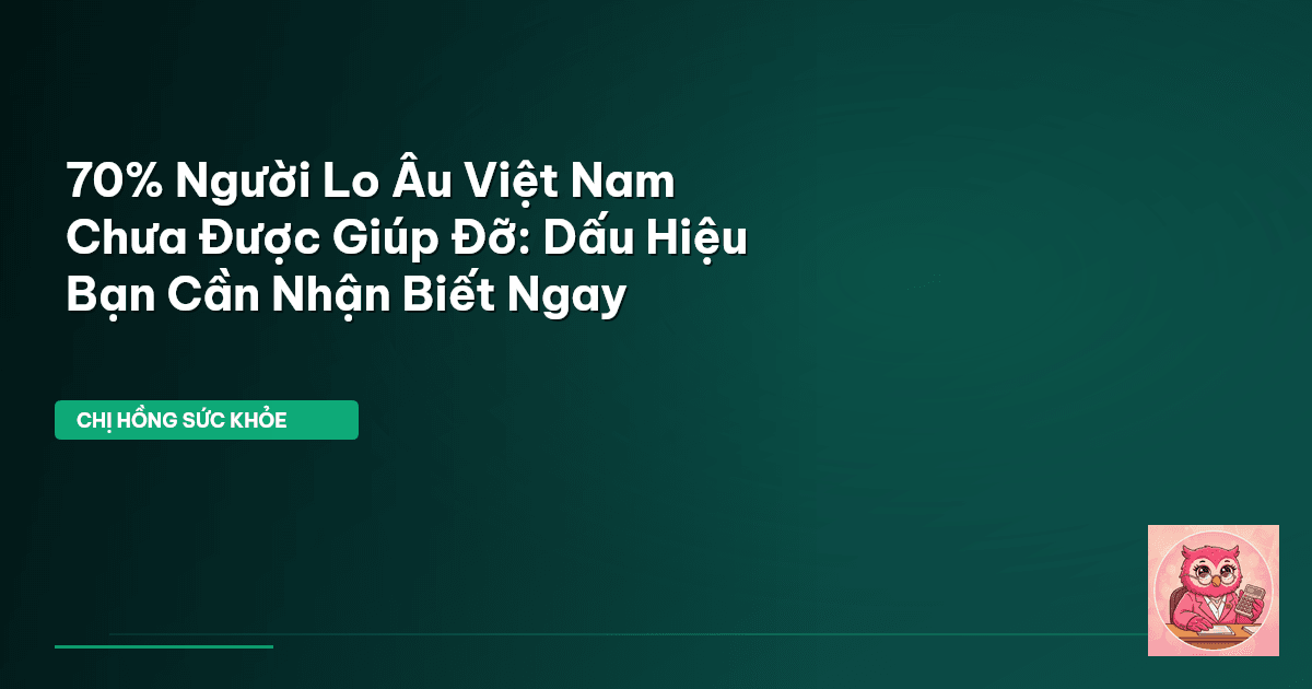 70% Người Lo Âu Việt Nam Chưa Được Giúp Đỡ: Dấu Hiệu Bạn Cần Nhận Biết Ngay