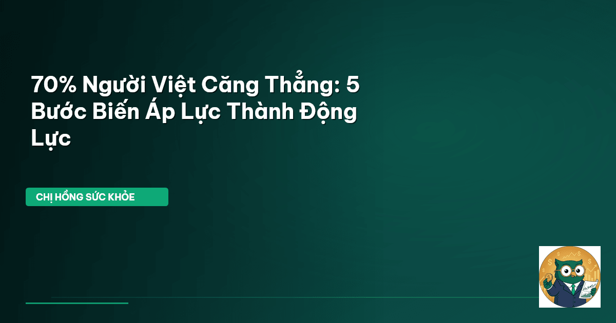 70% Người Việt Căng Thẳng: 5 Bước Biến Áp Lực Thành Động Lực