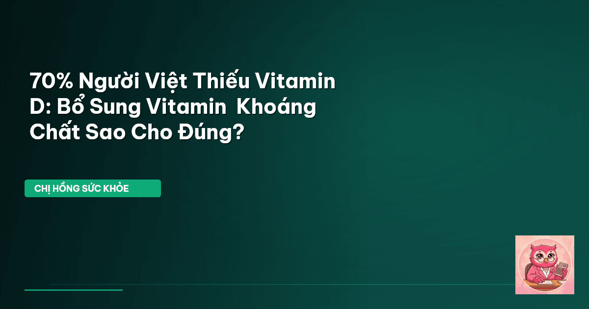 70% Người Việt Thiếu Vitamin D: Bổ Sung Vitamin & Khoáng Chất Sao Cho Đúng?
