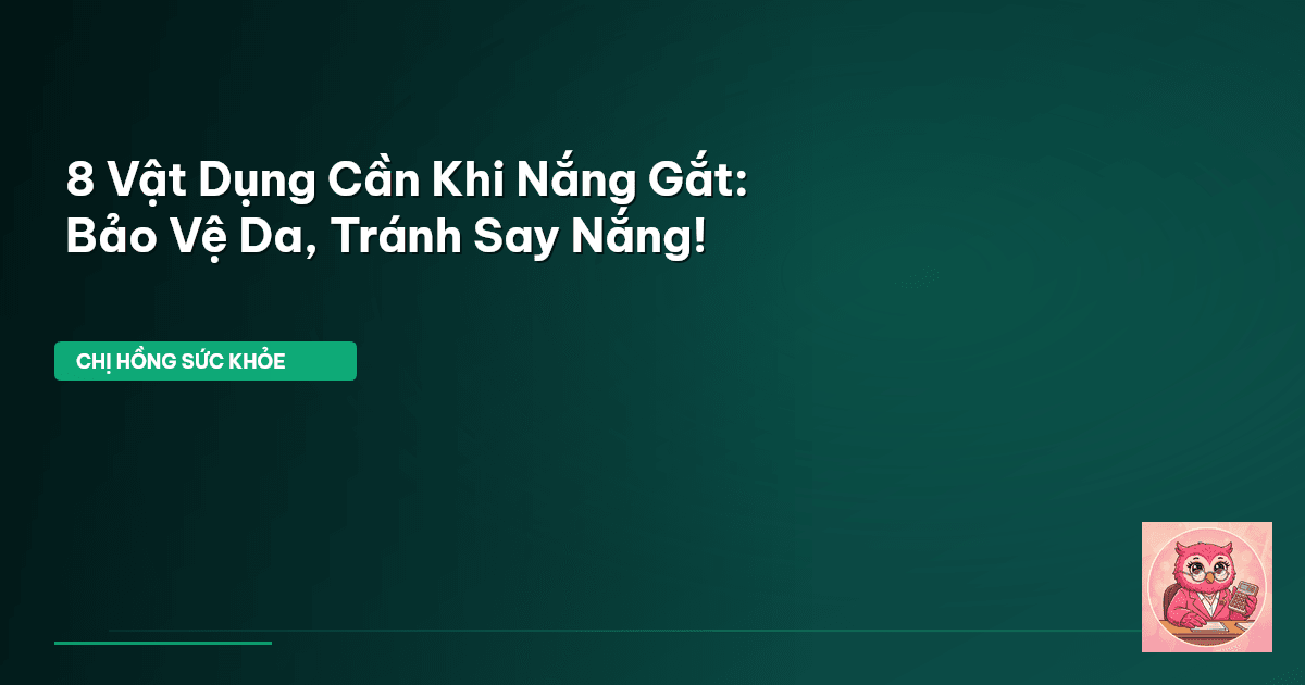 8 Vật Dụng Cần Khi Nắng Gắt: Bảo Vệ Da, Tránh Say Nắng!