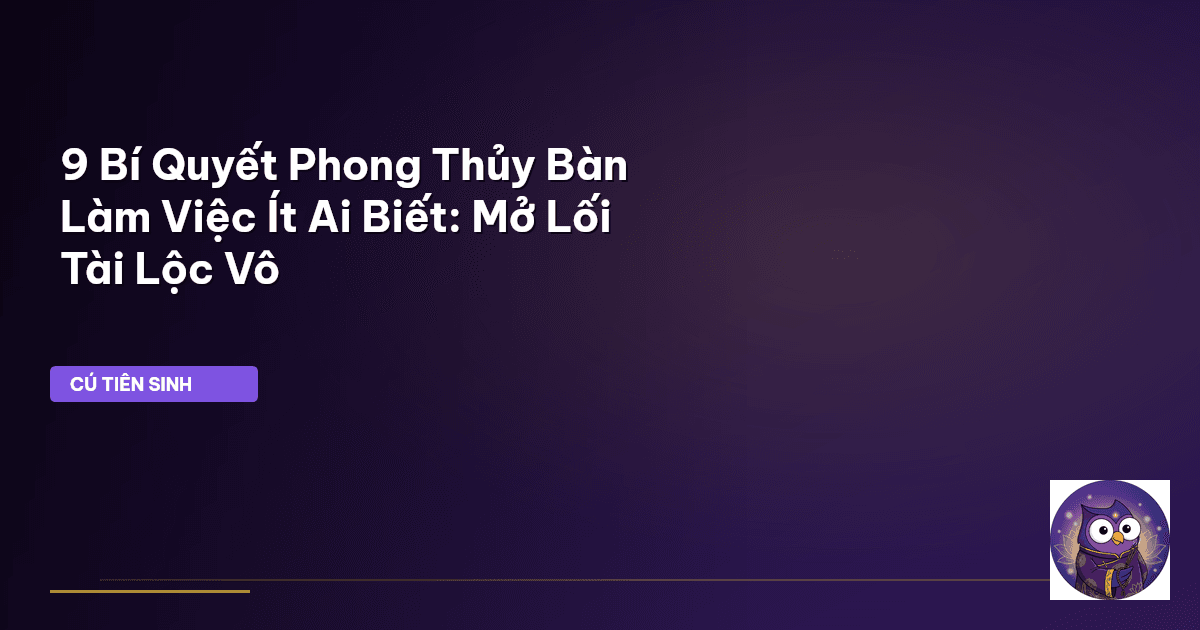 9 Bí Quyết Phong Thủy Bàn Làm Việc Ít Ai Biết: Mở Lối Tài Lộc Vô