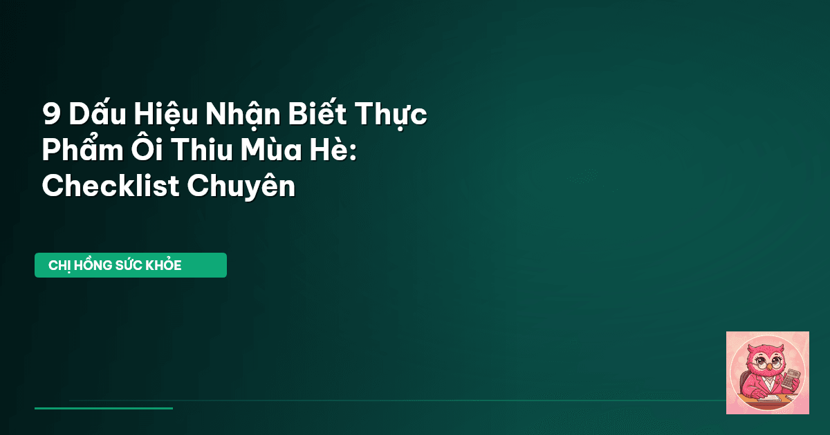 9 Dấu Hiệu Nhận Biết Thực Phẩm Ôi Thiu Mùa Hè: Checklist Chuyên