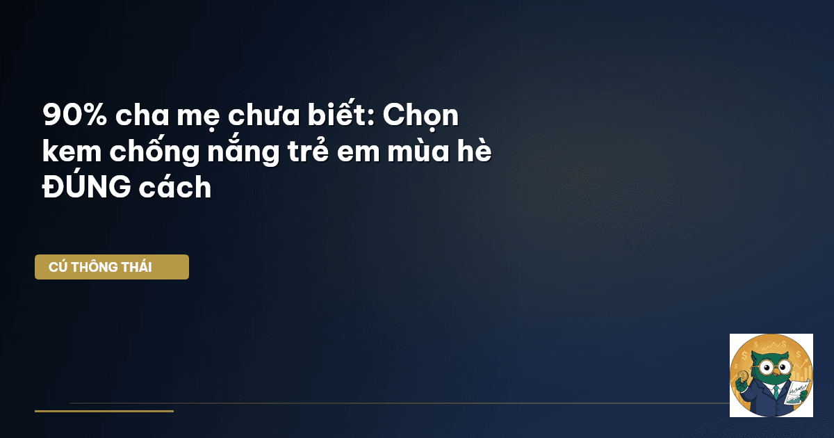 90% cha mẹ chưa biết: Chọn kem chống nắng trẻ em mùa hè ĐÚNG cách