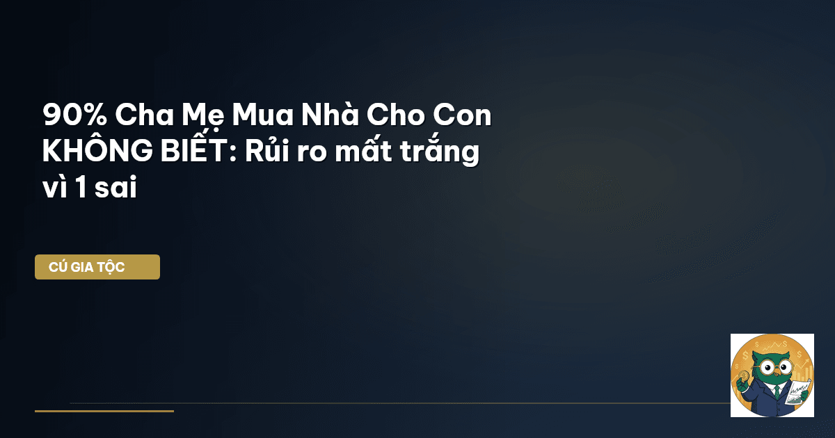90% Cha Mẹ Mua Nhà Cho Con KHÔNG BIẾT: Rủi ro mất trắng vì 1 sai