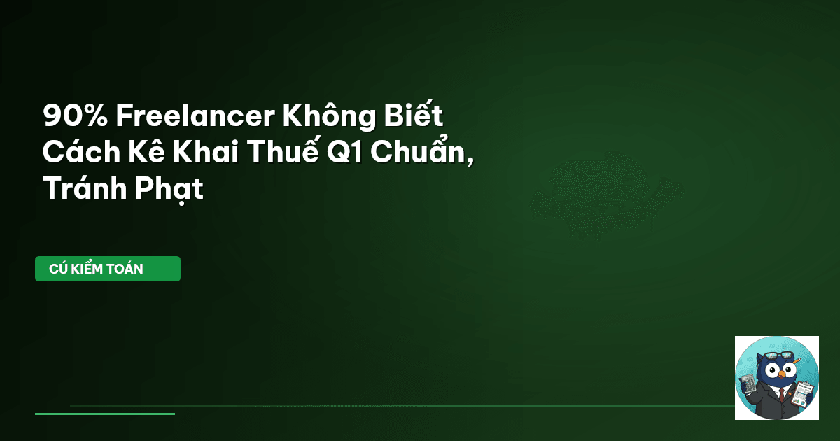 90% Freelancer Không Biết Cách Kê Khai Thuế Q1 Chuẩn, Tránh Phạt