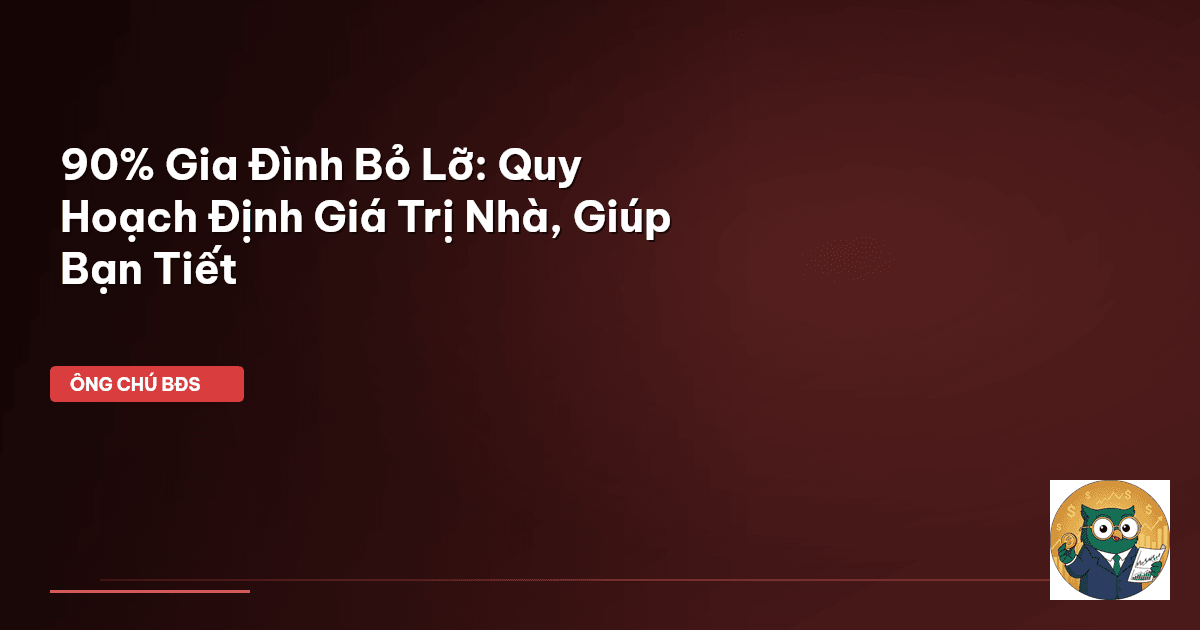 90% Gia Đình Bỏ Lỡ: Quy Hoạch Định Giá Trị Nhà, Giúp Bạn Tiết