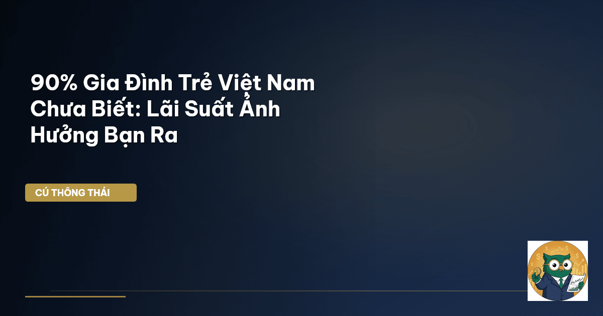 90% Gia Đình Trẻ Việt Nam Chưa Biết: Lãi Suất Ảnh Hưởng Bạn Ra