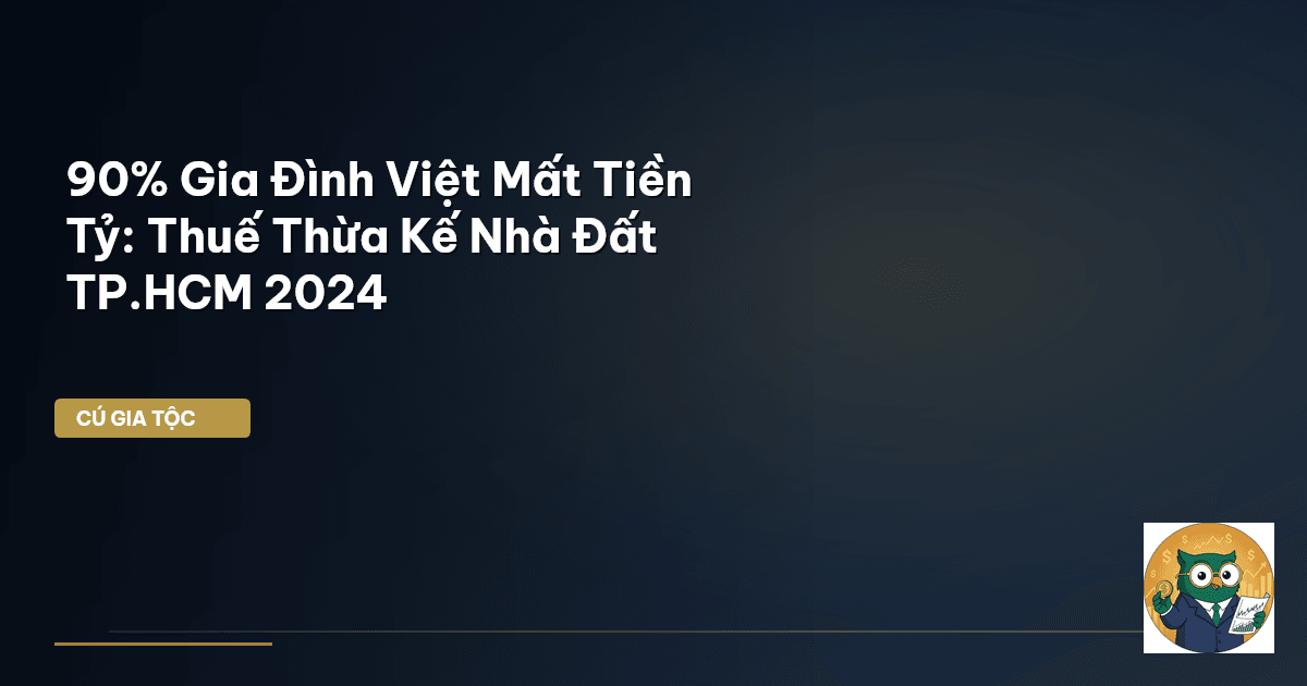 90% Gia Đình Việt Mất Tiền Tỷ: Thuế Thừa Kế Nhà Đất TP.HCM 2024
