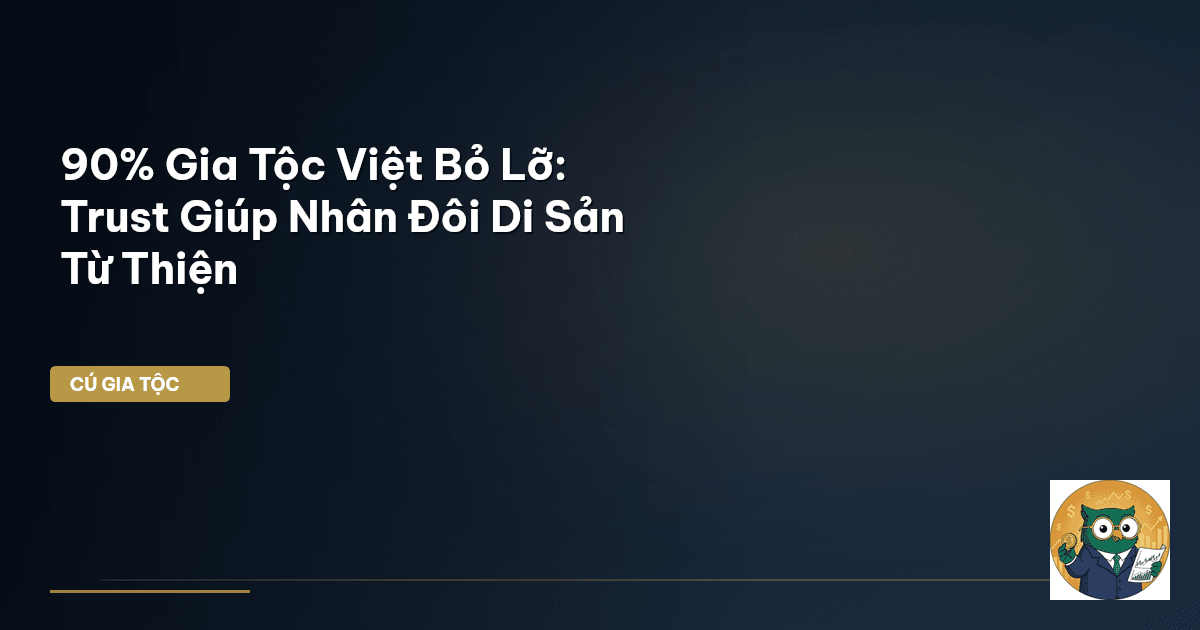 90% Gia Tộc Việt Bỏ Lỡ: Trust Giúp Nhân Đôi Di Sản Từ Thiện
