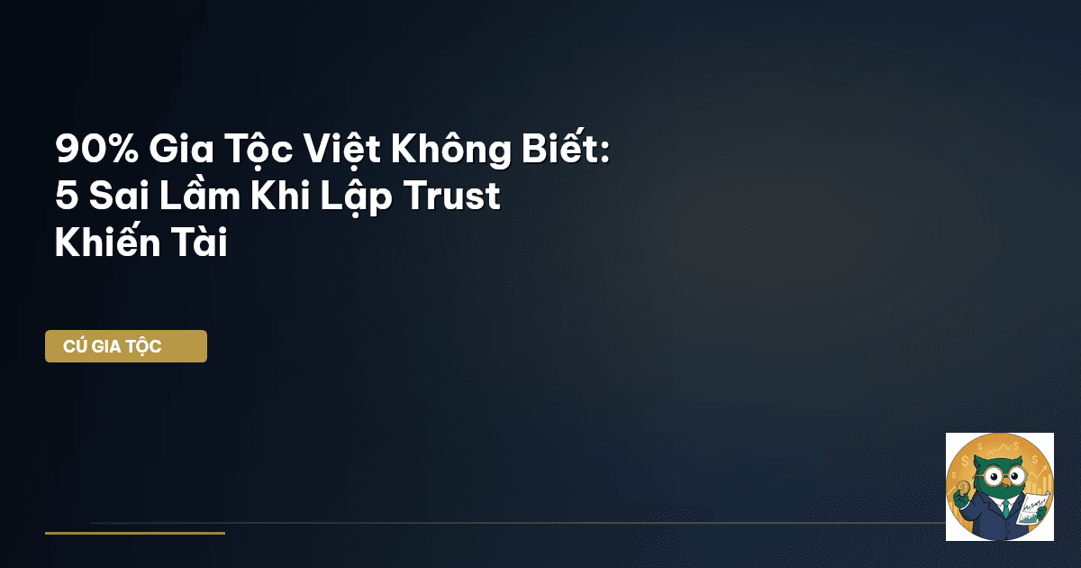 90% Gia Tộc Việt Không Biết: 5 Sai Lầm Khi Lập Trust Khiến Tài