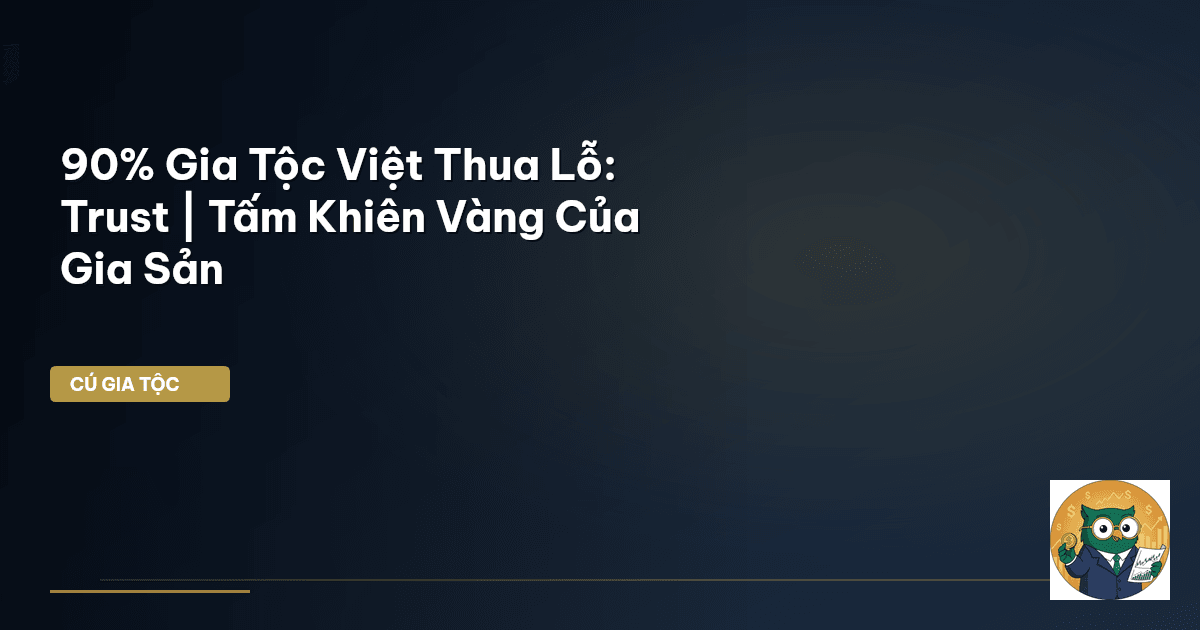 90% Gia Tộc Việt Thua Lỗ: Trust | Tấm Khiên Vàng Của Gia Sản