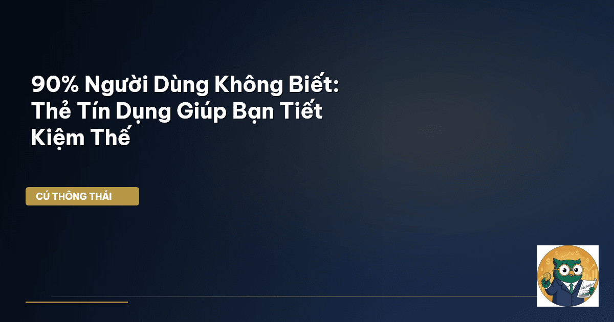 90% Người Dùng Không Biết: Thẻ Tín Dụng Giúp Bạn Tiết Kiệm Thế
