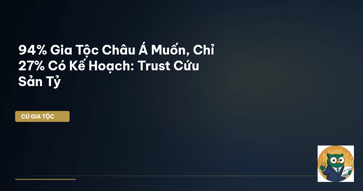 94% Gia Tộc Châu Á Muốn, Chỉ 27% Có Kế Hoạch: Trust Cứu Sản Tỷ