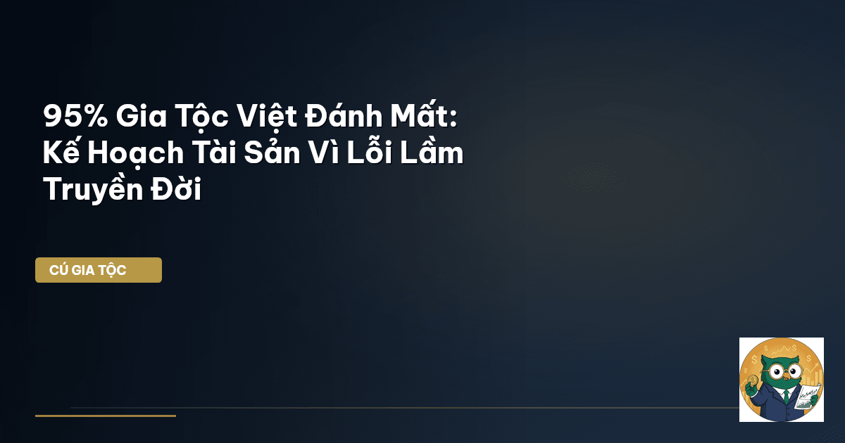95% Gia Tộc Việt Đánh Mất: Kế Hoạch Tài Sản Vì Lỗi Lầm Truyền Đời