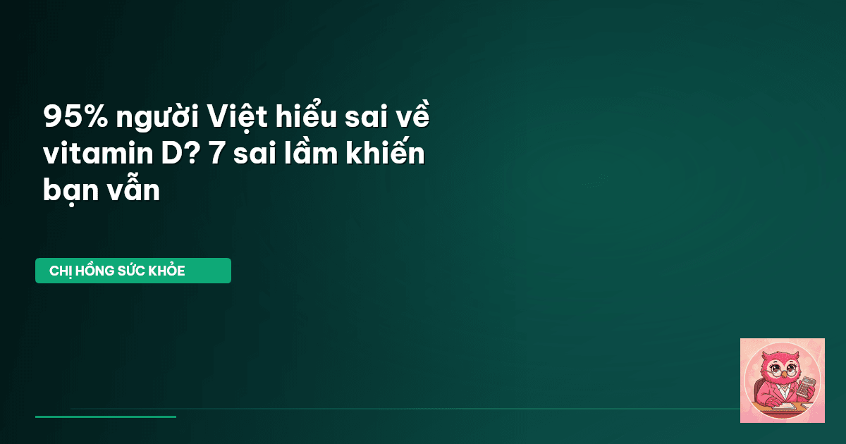 95% người Việt hiểu sai về vitamin D? 7 sai lầm khiến bạn vẫn