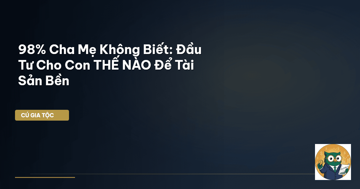 98% Cha Mẹ Không Biết: Đầu Tư Cho Con THẾ NÀO Để Tài Sản Bền