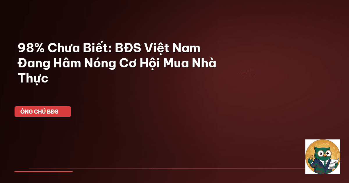 98% Chưa Biết: BĐS Việt Nam Đang Hâm Nóng Cơ Hội Mua Nhà Thực
