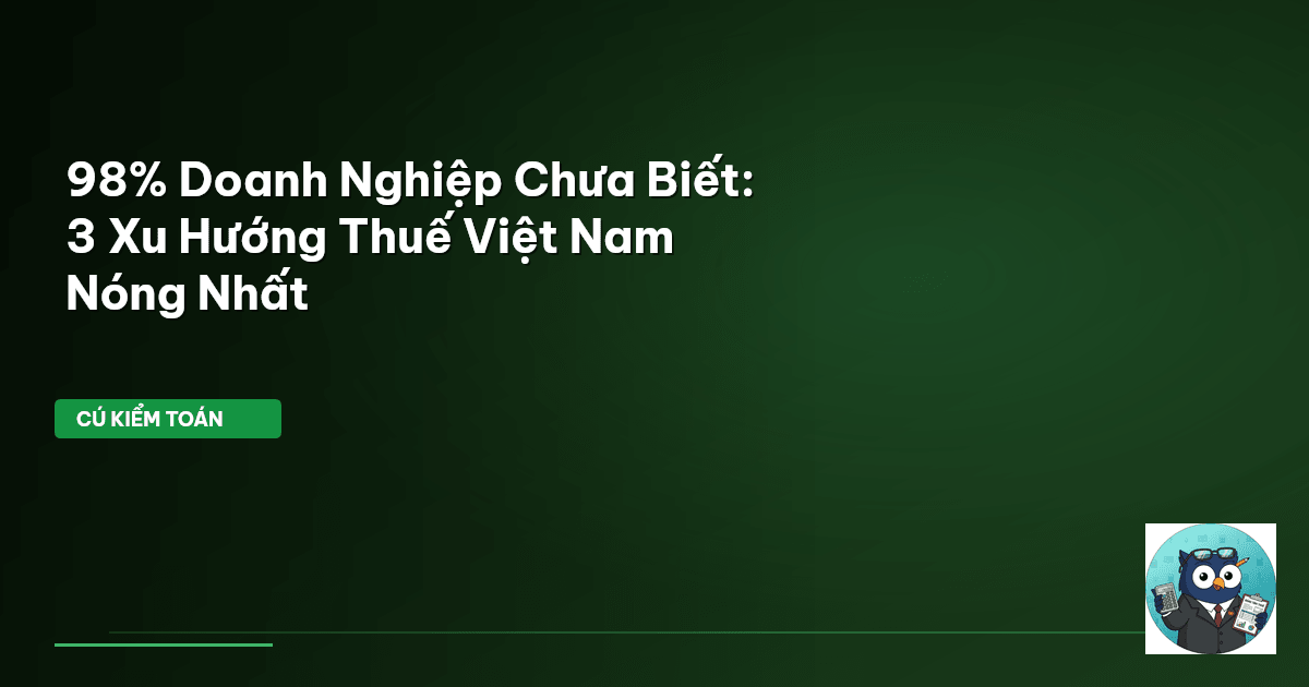 98% Doanh Nghiệp Chưa Biết: 3 Xu Hướng Thuế Việt Nam Nóng Nhất