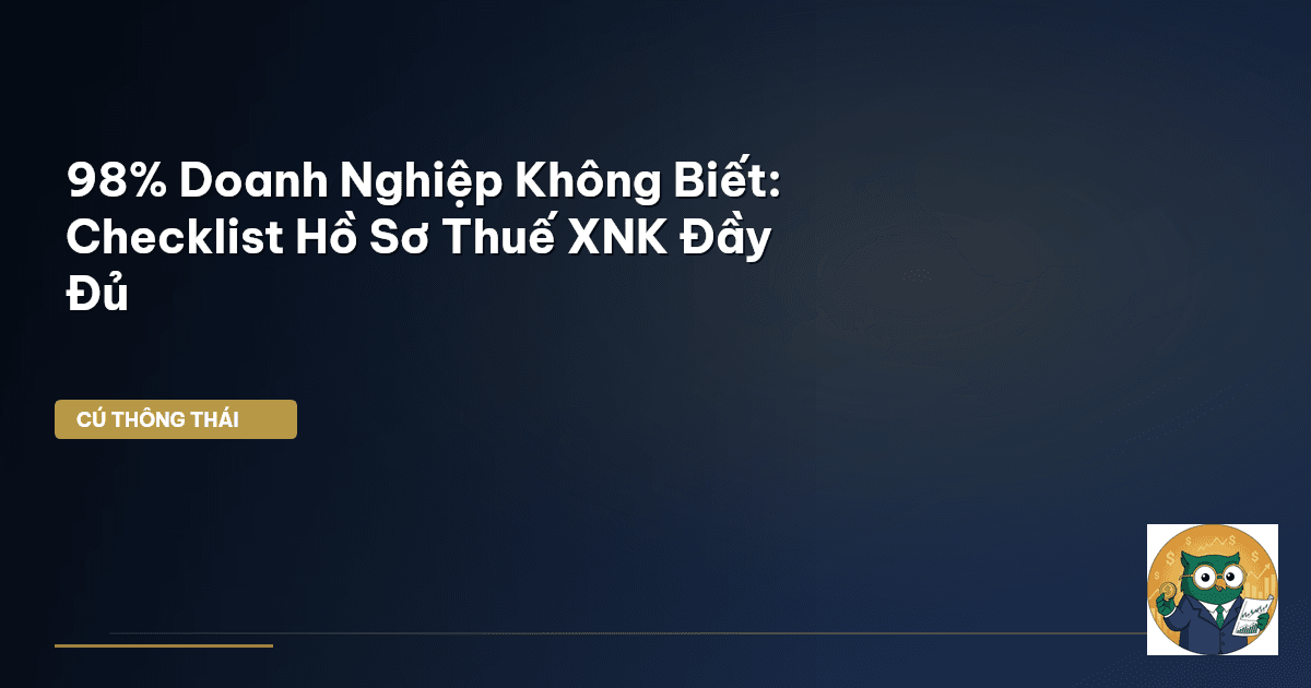 98% Doanh Nghiệp Không Biết: Checklist Hồ Sơ Thuế XNK Đầy Đủ
