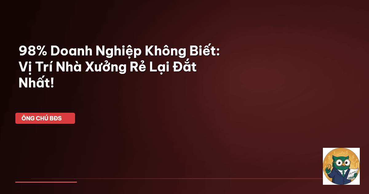 98% Doanh Nghiệp Không Biết: Vị Trí Nhà Xưởng Rẻ Lại Đắt Nhất!