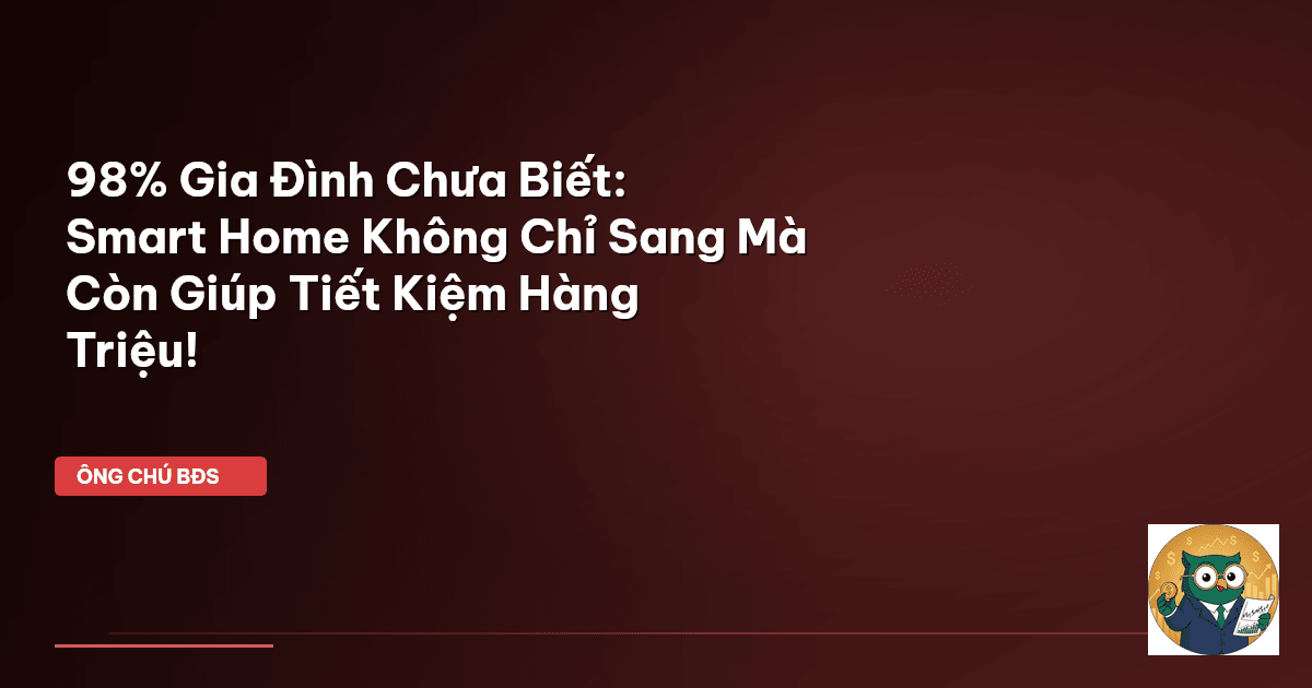 98% Gia Đình Chưa Biết: Smart Home Không Chỉ Sang Mà Còn Giúp Tiết Kiệm Hàng Triệu!