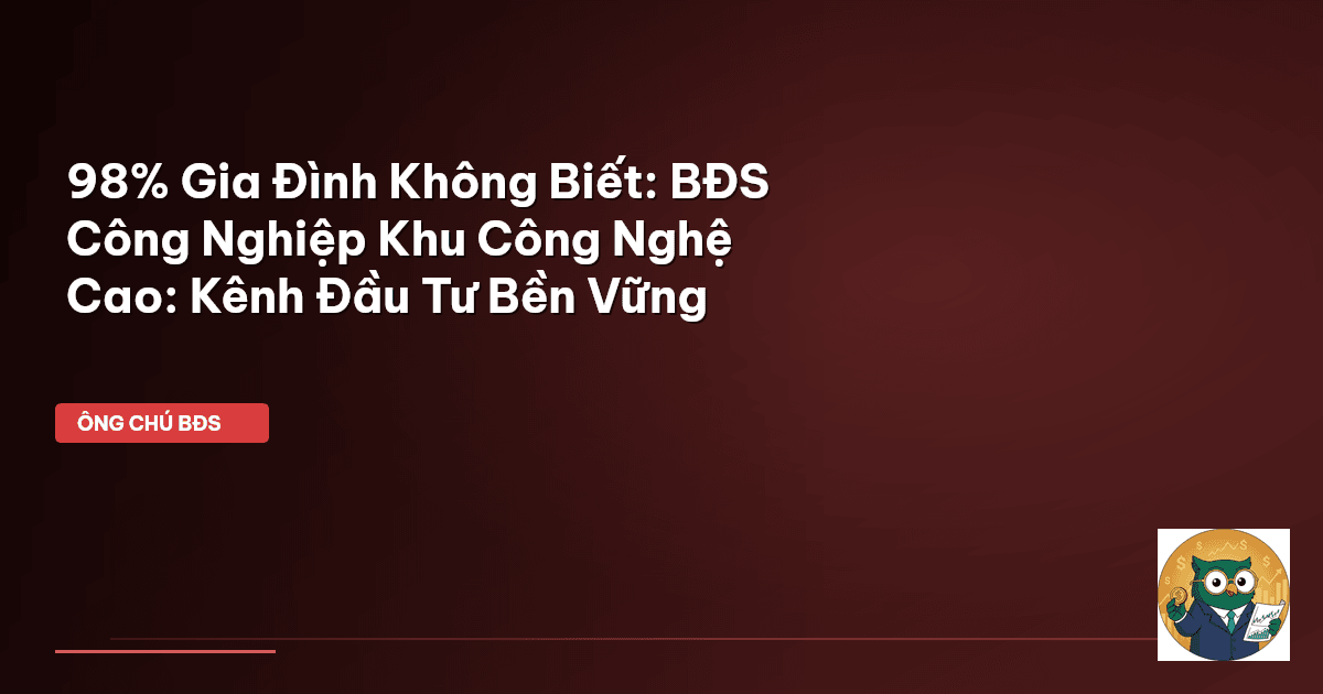 98% Gia Đình Không Biết: BĐS Công Nghiệp Khu Công Nghệ Cao: Kênh Đầu Tư Bền Vững
