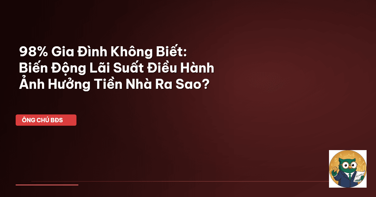 98% Gia Đình Không Biết: Biến Động Lãi Suất Điều Hành Ảnh Hưởng Tiền Nhà Ra Sao?