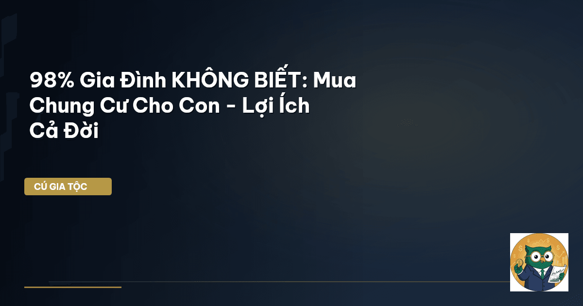 98% Gia Đình KHÔNG BIẾT: Mua Chung Cư Cho Con - Lợi Ích Cả Đời