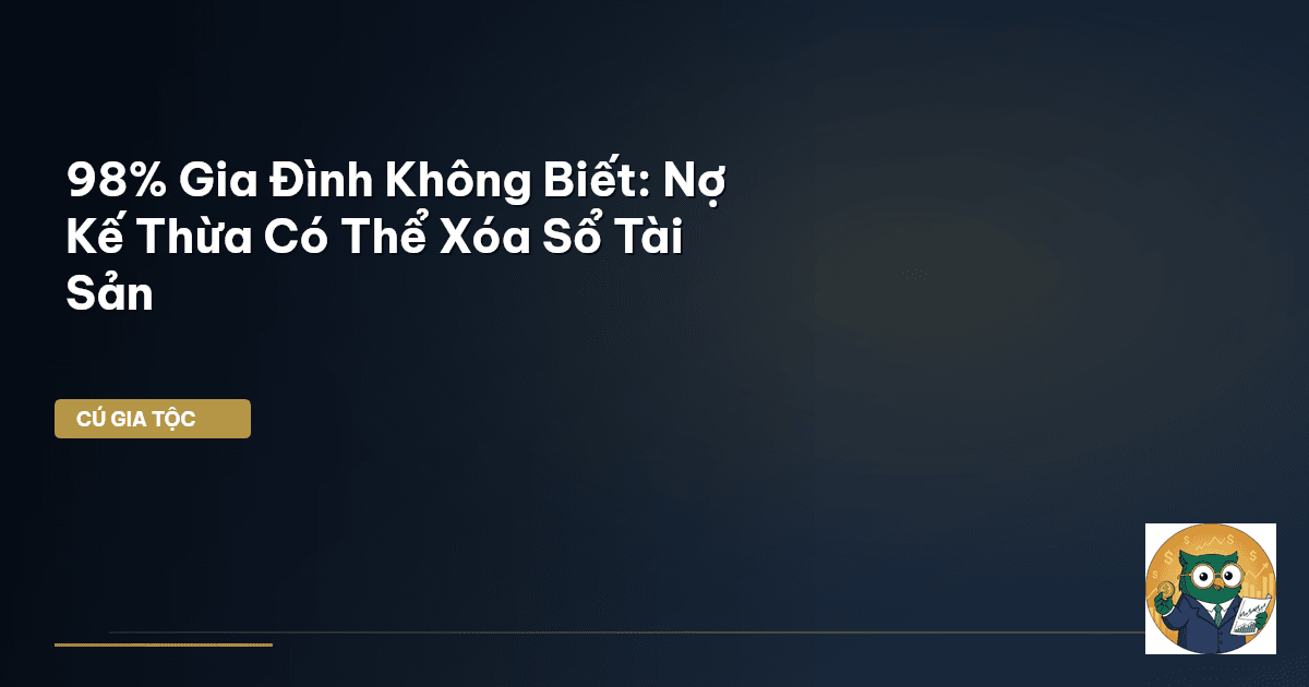 98% Gia Đình Không Biết: Nợ Kế Thừa Có Thể Xóa Sổ Tài Sản