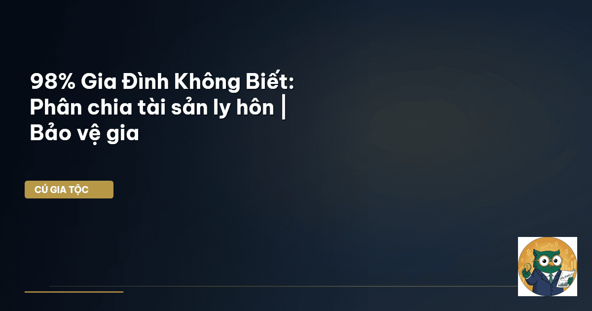 98% Gia Đình Không Biết: Phân chia tài sản ly hôn | Bảo vệ gia