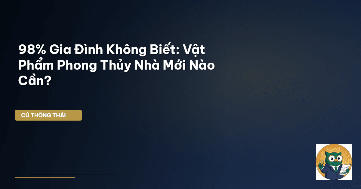 98% Gia Đình Không Biết: Vật Phẩm Phong Thủy Nhà Mới Nào Cần?