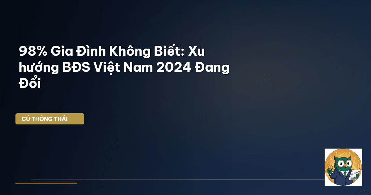 98% Gia Đình Không Biết: Xu hướng BĐS Việt Nam 2024 Đang Đổi